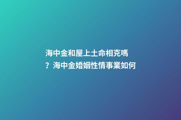 海中金和屋上土命相克嗎？海中金婚姻性情事業如何